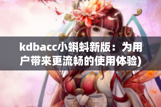 kdbacc小蝌蚪新版：为用户带来更流畅的使用体验)