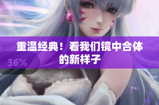 重温经典！看我们镜中合体的新样子