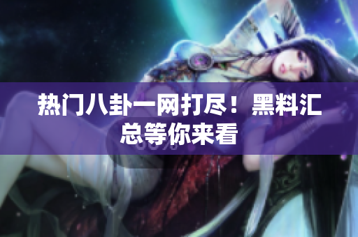 热门八卦一网打尽！黑料汇总等你来看