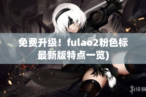 免费升级！fulao2粉色标最新版特点一览)