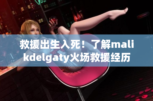 救援出生入死！了解malikdelgaty火场救援经历