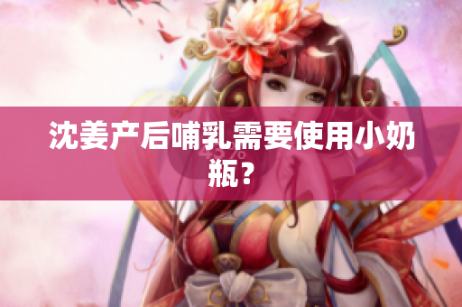 沈姜产后哺乳需要使用小奶瓶？