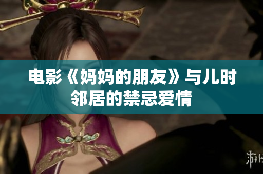 电影《妈妈的朋友》与儿时邻居的禁忌爱情