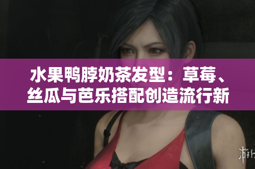 水果鸭脖奶茶发型：草莓、丝瓜与芭乐搭配创造流行新趋势