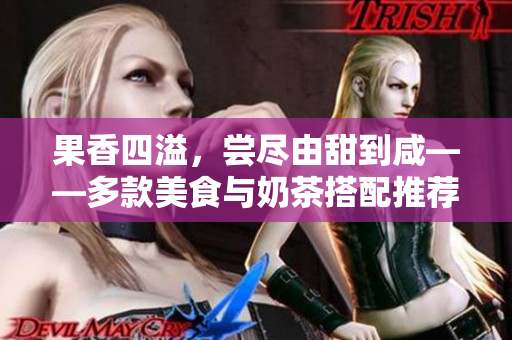 果香四溢，尝尽由甜到咸——多款美食与奶茶搭配推荐