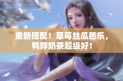 重新搭配！草莓丝瓜芭乐，鸭脖奶茶超级好！