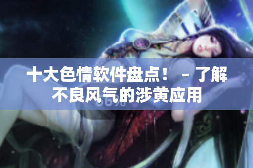 十大色情软件盘点！ – 了解不良风气的涉黄应用