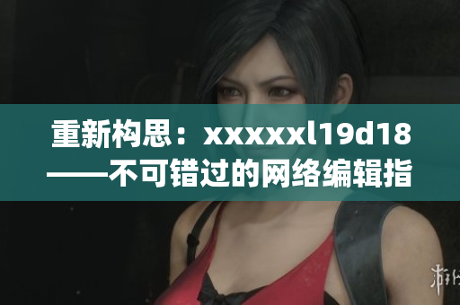 重新构思：xxxxxl19d18——不可错过的网络编辑指南)