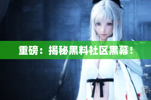 重磅：揭秘黑料社区黑幕！