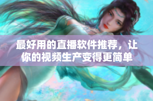 最好用的直播软件推荐，让你的视频生产变得更简单