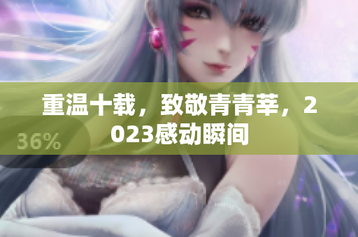 重温十载，致敬青青莘，2023感动瞬间