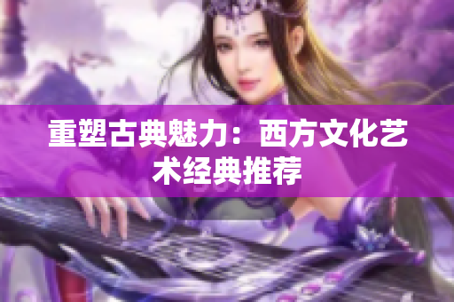 重塑古典魅力：西方文化艺术经典推荐