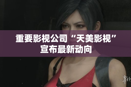 重要影视公司“天美影视”宣布最新动向