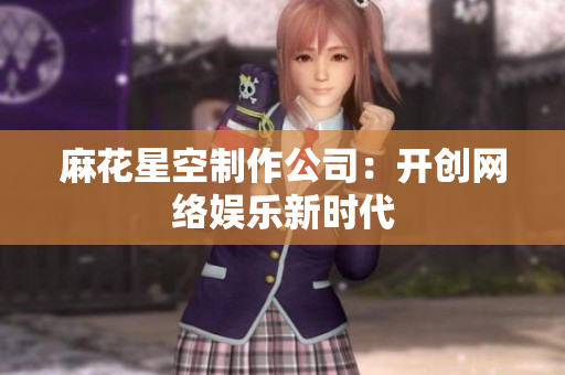 麻花星空制作公司：开创网络娱乐新时代