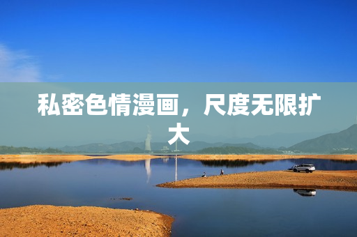 私密色情漫画，尺度无限扩大