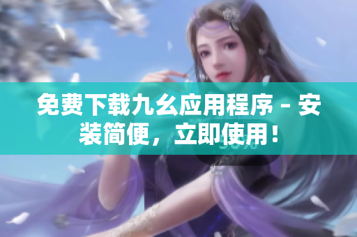 免费下载九幺应用程序 – 安装简便，立即使用！