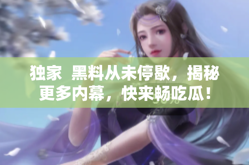 独家  黑料从未停歇，揭秘更多内幕，快来畅吃瓜！