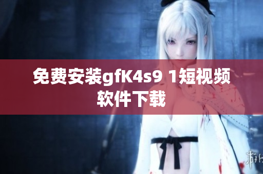 免费安装gfK4s9 1短视频软件下载