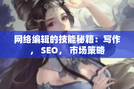 网络编辑的技能秘籍：写作， SEO， 市场策略