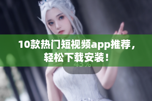 10款热门短视频app推荐，轻松下载安装！