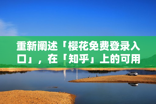 重新阐述「樱花免费登录入口」，在「知乎」上的可用性