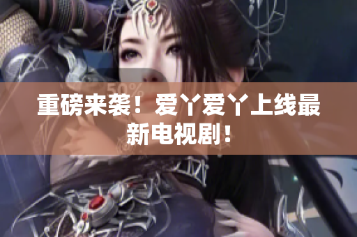 重磅来袭！爱丫爱丫上线最新电视剧！