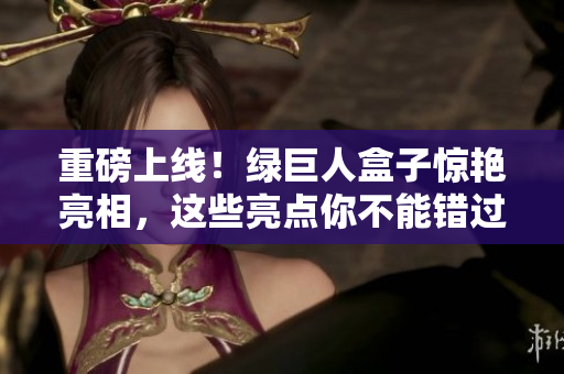 重磅上线！绿巨人盒子惊艳亮相，这些亮点你不能错过！