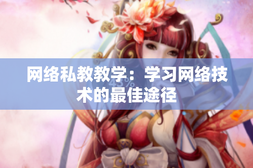 网络私教教学：学习网络技术的最佳途径