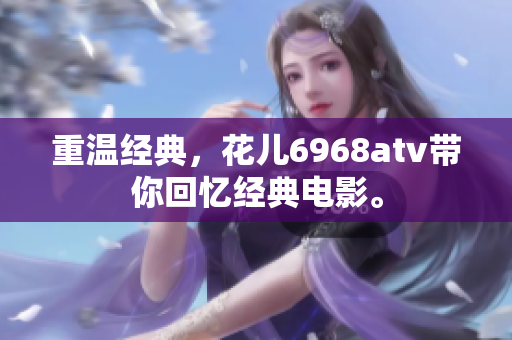 重温经典，花儿6968atv带你回忆经典电影。