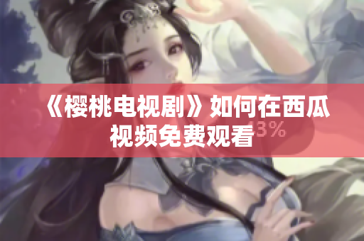 《樱桃电视剧》如何在西瓜视频免费观看