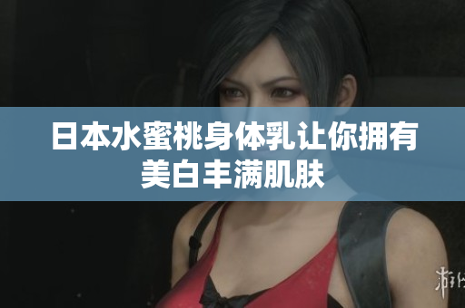 日本水蜜桃身体乳让你拥有美白丰满肌肤