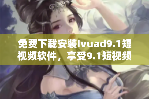 免费下载安装Ivuad9.1短视频软件，享受9.1短视频的精彩内容