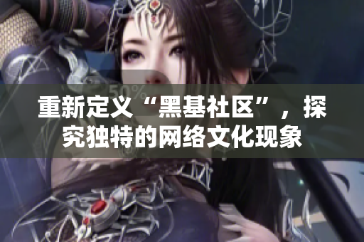 重新定义“黑基社区”，探究独特的网络文化现象