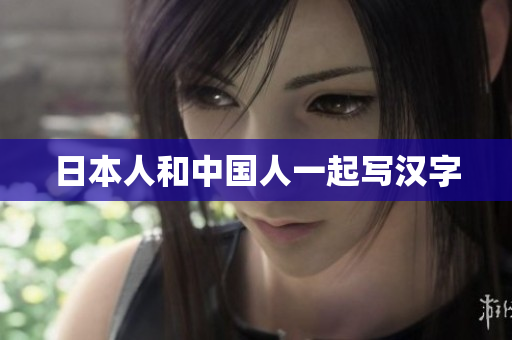 日本人和中国人一起写汉字