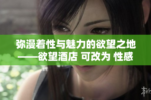弥漫着性与魅力的欲望之地——欲望酒店 可改为 性感诱惑——欲望酒店探秘