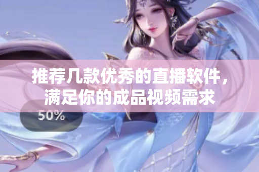 推荐几款优秀的直播软件，满足你的成品视频需求