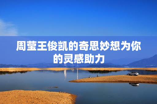 周莹王俊凯的奇思妙想为你的灵感助力