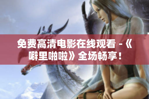 免费高清电影在线观看 -《噼里啪啦》全场畅享！
