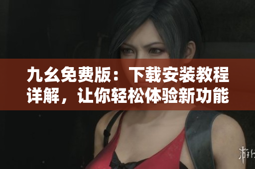 九幺免费版：下载安装教程详解，让你轻松体验新功能！