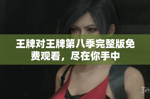 王牌对王牌第八季完整版免费观看，尽在你手中