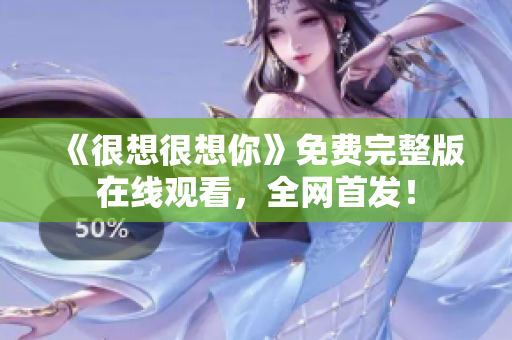 《很想很想你》免费完整版在线观看，全网首发！