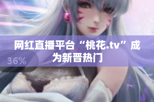 网红直播平台“桃花.tv”成为新晋热门