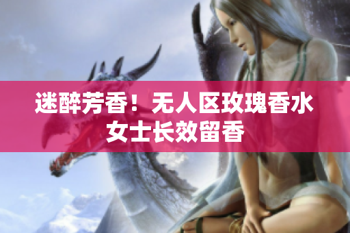 迷醉芳香！无人区玫瑰香水女士长效留香