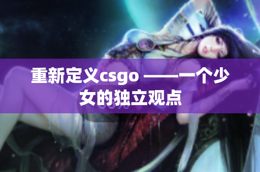 重新定义csgo ——一个少女的独立观点