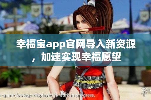 幸福宝app官网导入新资源，加速实现幸福愿望