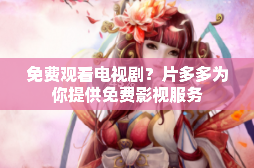 免费观看电视剧？片多多为你提供免费影视服务
