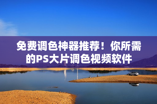 免费调色神器推荐！你所需的PS大片调色视频软件
