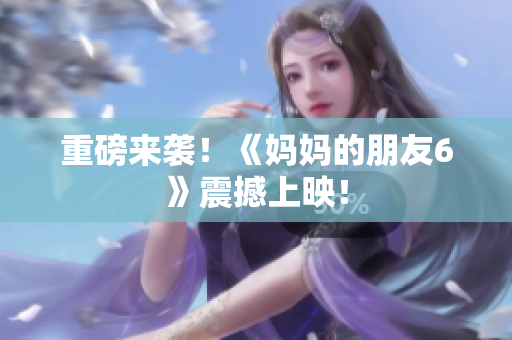 重磅来袭！《妈妈的朋友6》震撼上映！