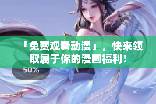 「免费观看动漫」，快来领取属于你的漫画福利！