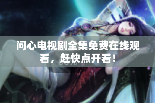 问心电视剧全集免费在线观看，赶快点开看！
